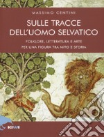 Sulle tracce dell'uomo selvatico. Folklore, letteratura e arte di una figura tra mito e storia libro