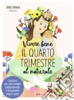 Vivere bene il quarto trimestre al naturale. Soluzioni per stare meglio emotivamente e fisicamente dopo il parto libro