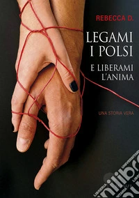Legami i polsi e liberami l'anima. Storie di Rebecca libro
