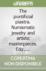 The pontificial piastra. Numismatic jewelry and artistic masterpieces. Ediz. illustrata