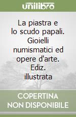 La piastra e lo scudo papali. Gioielli numismatici ed opere d'arte. Ediz. illustrata libro