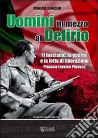 Uomini in mezzo al delirio. il fascismo, la guerra, la lotta di liberazione libro