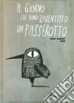 Il giorno che sono diventato un passerotto. Ediz. illustrata