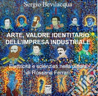 Arte, valore identitario dell'impresa industriale. Elettricità, scienziati e miti: industria, storia dell'arte e pittura di Rossano Ferrari libro