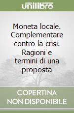 Moneta locale. Complementare contro la crisi. Ragioni e termini di una proposta libro