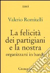 La felicità dei partigiani e la nostra. Organizzarsi per bande libro di Romitelli Valerio