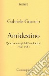 Antidestino. Quattro esempi dell'arte italiana 1965-1983 libro di Guercio Gabriele