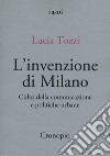 L'invenzione di Milano. Culto della comunicazione e politiche urbane libro di Tozzi Lucia