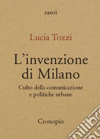 L'invenzione di Milano. Culto della comunicazione e politiche urbane. Nuova ediz.
