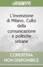 L'invenzione di Milano. Culto della comunicazione e politiche urbane libro