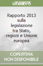Rapporto 2013 sulla legislazione tra Stato, regioni e Unione europea libro