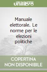 Manuale elettorale. Le norme per le elezioni politiche libro