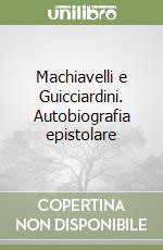 Machiavelli e Guicciardini. Autobiografia epistolare libro