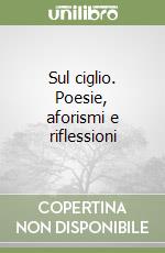 Sul ciglio. Poesie, aforismi e riflessioni