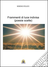 Frammenti di luce indivisa. Poesie scelte libro