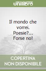 Il mondo che vorrei. Poesie?... Forse no! libro