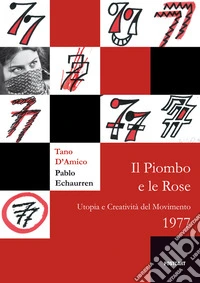 Il piombo e le rose. Utopia e creatività del Movimento 1977 libro