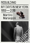 Rebuilding. My days in New York 1959-2018. Ediz. italiana e inglese libro di Marangoni Martino