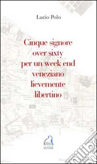 Cinque signore over sixty per un week end veneziano lievemente libertino libro