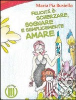 Felicità è: scherzare, sognare e semplicemente amare. Ediz. illustrata