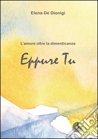Eppure tu. L'amore oltre la dimenticanza libro