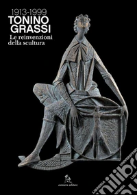 Tonino Grassi 1913-1999. Le reinvenzioni della scultura. Ediz. illustrata libro