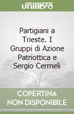 Partigiani a Trieste. I Gruppi di Azione Patriottica e Sergio Cermeli libro