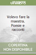 Volevo fare la maestra. Poesie e racconti