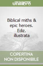 Biblical miths & epic heroes. Ediz. illustrata libro