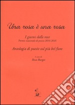 Una rosa è una rosa. I giorni delle rose. Premio nazionale di poesia 2014-2016. Antologia di poesie sul più bel fiore libro