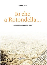 Io che a Rotondella.... Il libro a cinquecento mani