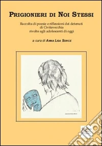 Prigionieri di noi stessi. Raccolta di poesie e riflessioni dei detenuti di Civitavecchia rivolte agli adolescenti di oggi