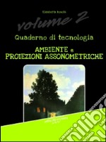 Quaderno di tecnologia. Vol. 2: Ambiente e proiezioni assonometriche libro