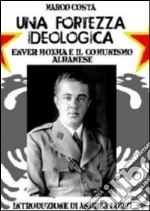 Una fortezza ideologica. Enver Hoxha e il comunismo albanese libro