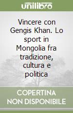 Vincere con Gengis Khan. Lo sport in Mongolia fra tradizione, cultura e politica libro