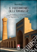 Il patrimonio dell'umanità. Geopolitica, civilizzazioni, ricerca archeologica in Asia centrale e Afghanistan libro