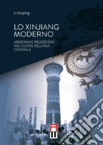 Lo Xinjiang moderno. Armonia e sviluppo nel cuore dell'Asia centrale libro