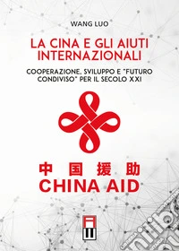 La Cina e gli aiuti internazionali. Cooperazione, Sviluppo e "Futuro Condiviso" per il secolo XXI libro
