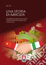 Una storia di amicizia. Celebrazione dei 50 anni di relazioni diplomatiche Cina-Italia libro