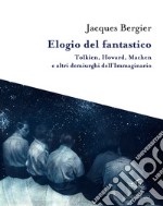 Elogio del fantastico. Tolkien, Lewis, Howard, Machen e altri demiurghi dell'immaginario libro