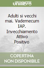 Adulti si vecchi mai. Vademecum IAP. Invecchiamento Attivo Positivo libro