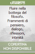 Fluire nella bottega del filosofo. Frammenti di pensiero, dialogo, riflessioni, intimità