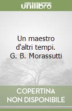 Un maestro d'altri tempi. G. B. Morassutti libro