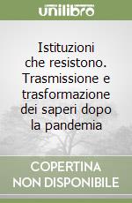 Istituzioni che resistono. Trasmissione e trasformazione dei saperi dopo la pandemia