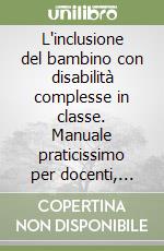 L'inclusione del bambino con disabilità complesse in classe. Manuale praticissimo per docenti, educatori e familiari libro