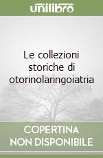 Le collezioni storiche di otorinolaringoiatria