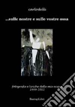 ... Sulle nostre e sulle vostre ossa. Fotografie e liriche delle mie acque 1999-2012. Ediz. illustrata libro