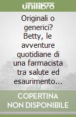 Originali o generici? Betty, le avventure quotidiane di una farmacista tra salute ed esaurimento nervoso libro