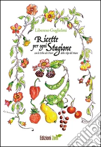 Ricette per ogni stagione. Con le erbe ed i fiori delle Alpi del mare