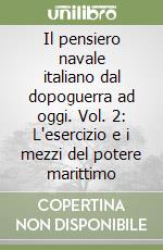 Il pensiero navale italiano dal dopoguerra ad oggi. Vol. 2: L'esercizio e i mezzi del potere marittimo libro